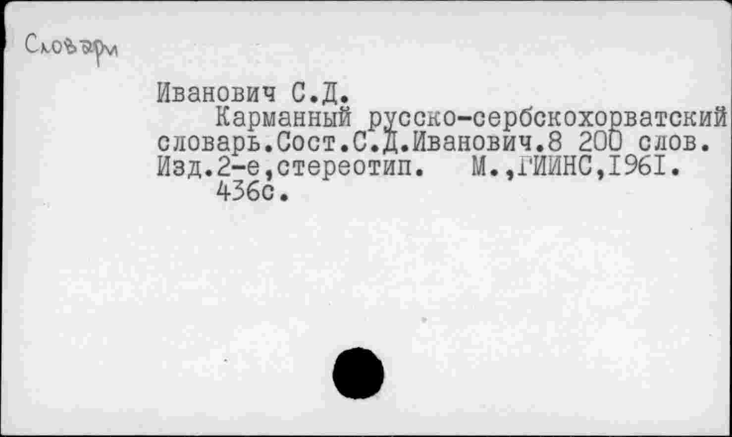 ﻿Иванович С.Д.
Карманный русско-сербскохорватский словарь.Сост.С.Д.Иванович.8 200 слов. Изд.2-е,стереотип. М. ,1'ИИНС ,1961.
436с.